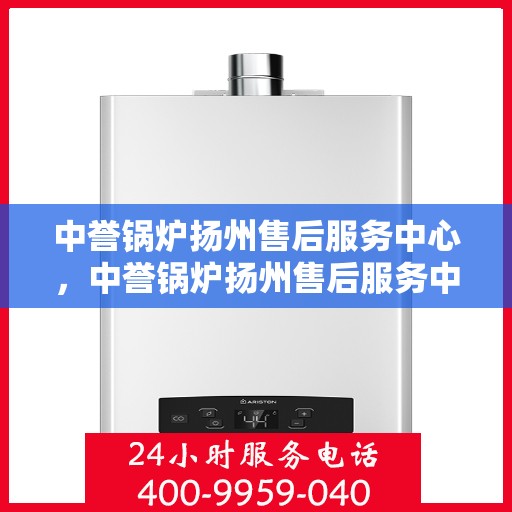 中誉锅炉扬州售后服务中心，中誉锅炉扬州售后服务中心，专业维修与优质服务同步进行