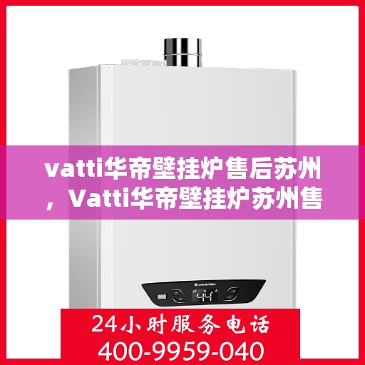 vatti华帝壁挂炉售后苏州，Vatti华帝壁挂炉苏州售后服务中心，专业维修与贴心服务