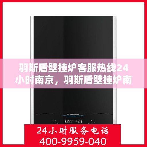 羽斯盾壁挂炉客服热线24小时南京，羽斯盾壁挂炉南京24小时客服热线，全天候服务温暖上线