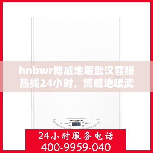 hnbwr博威地暖武汉客服热线24小时，博威地暖武汉客服热线全天候服务，温暖无忧