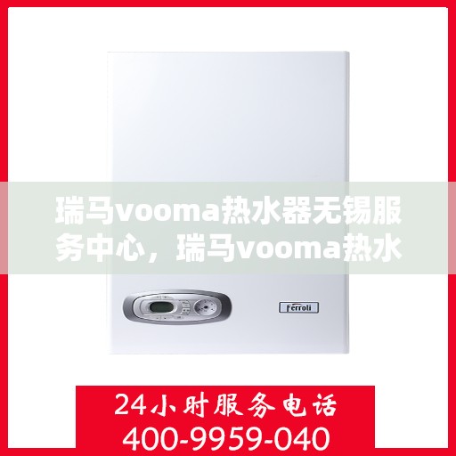 瑞马vooma热水器无锡服务中心，瑞马vooma热水器无锡服务中心，专业维修与优质服务并重