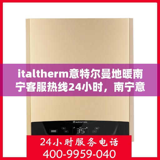 italtherm意特尔曼地暖南宁客服热线24小时，南宁意特尔曼地暖全天候客服热线，贴心温暖您的生活