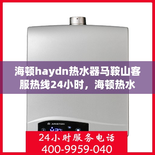 海顿haydn热水器马鞍山客服热线24小时，海顿热水器马鞍山客服热线全天候服务，热水器问题随时解决
