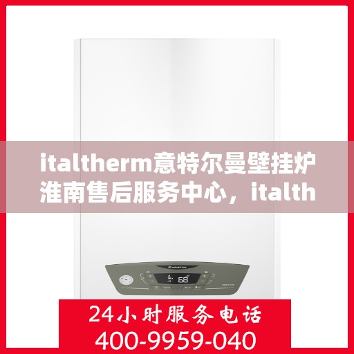italtherm意特尔曼壁挂炉淮南售后服务中心，italtherm意特尔曼壁挂炉淮南售后服务中心，专业维修，贴心服务