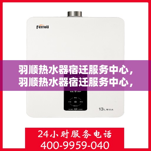 羽顺热水器宿迁服务中心，羽顺热水器宿迁服务中心，专业维修与优质服务并重