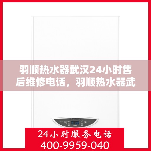 羽顺热水器武汉24小时售后维修电话，羽顺热水器武汉全天候售后维修服务热线