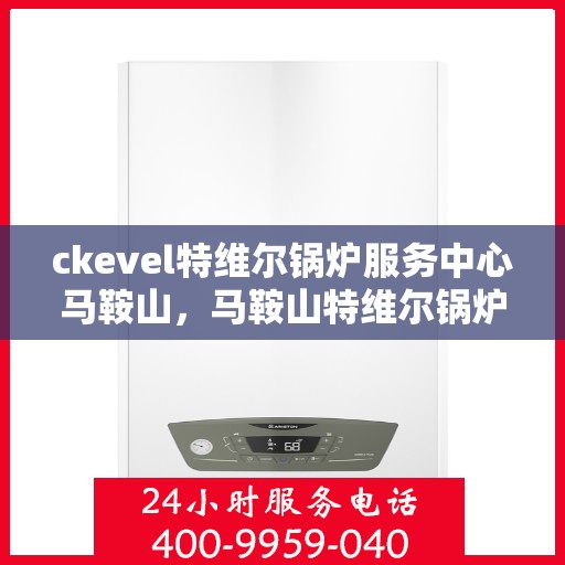 ckevel特维尔锅炉服务中心马鞍山，马鞍山特维尔锅炉服务中心，专业维修与保养之选