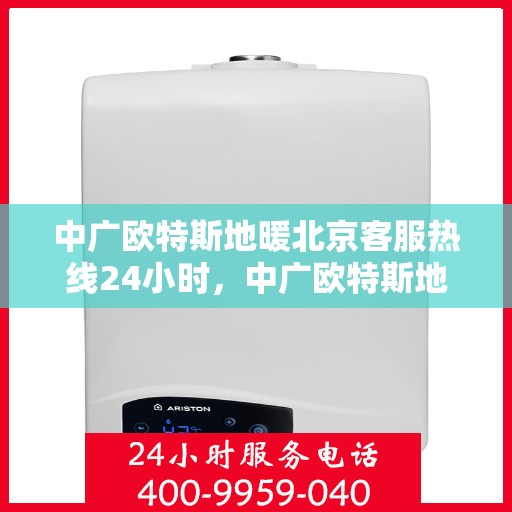 中广欧特斯地暖北京客服热线24小时，中广欧特斯地暖北京全天候客服热线，贴心服务，温暖您的每一个需求时刻
