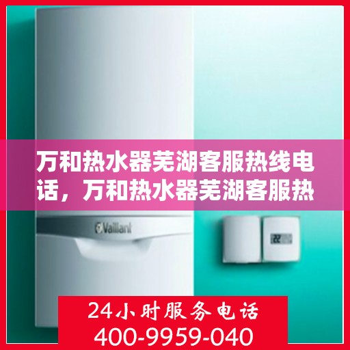 万和热水器芜湖客服热线电话，万和热水器芜湖客服热线电话公布，专业服务就在您身边！