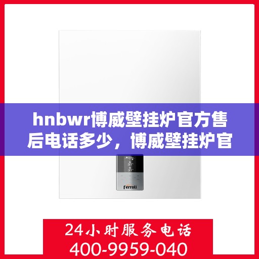 hnbwr博威壁挂炉官方售后电话多少，博威壁挂炉官方售后电话查询与售后服务解析