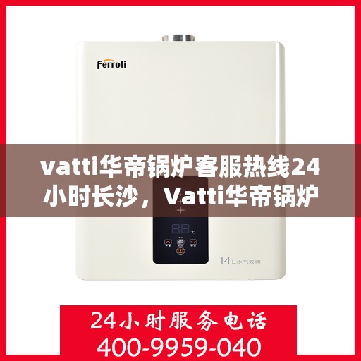 vatti华帝锅炉客服热线24小时长沙，Vatti华帝锅炉长沙24小时客服热线，全天候服务暖人心