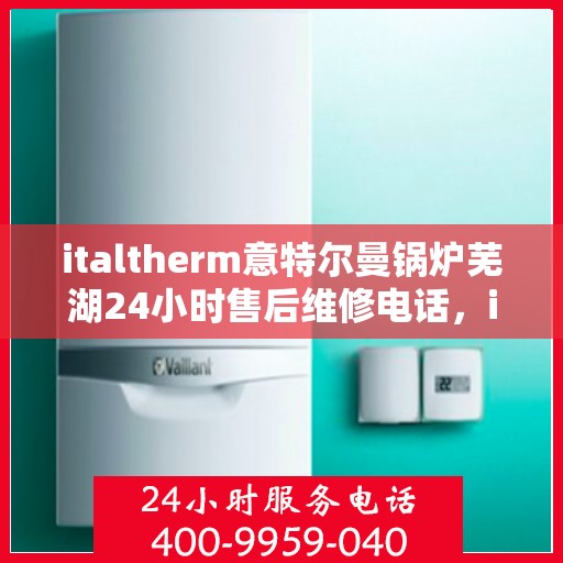 italtherm意特尔曼锅炉芜湖24小时售后维修电话，italtherm意特尔曼锅炉芜湖售后维修热线全天候服务，专业解决故障电话公布