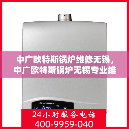 中广欧特斯锅炉维修无锡，中广欧特斯锅炉无锡专业维修服务