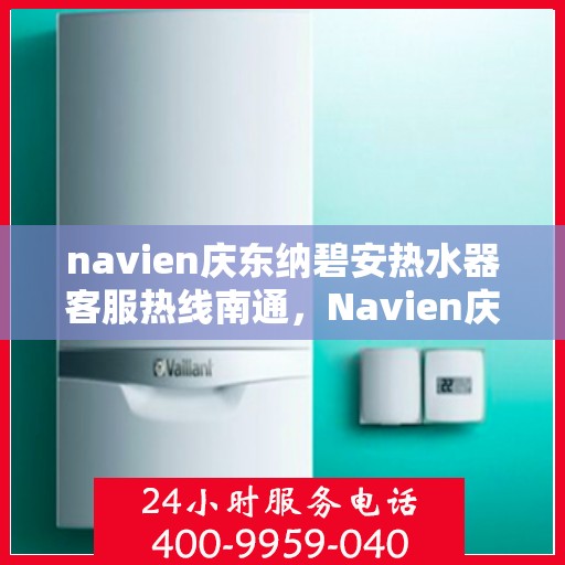 navien庆东纳碧安热水器客服热线南通，Navien庆东纳碧安热水器南通客服热线详解