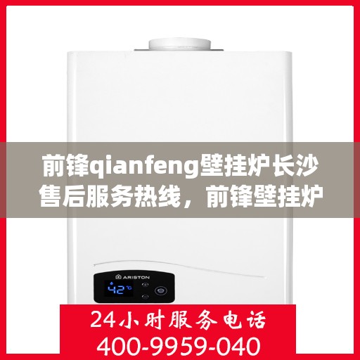 前锋qianfeng壁挂炉长沙售后服务热线，前锋壁挂炉长沙售后服务热线，专业解决您的壁挂炉问题