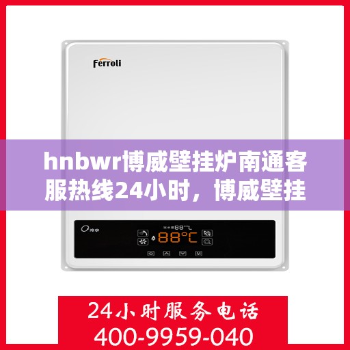 hnbwr博威壁挂炉南通客服热线24小时，博威壁挂炉南通客服热线，全天候服务，温暖您的生活