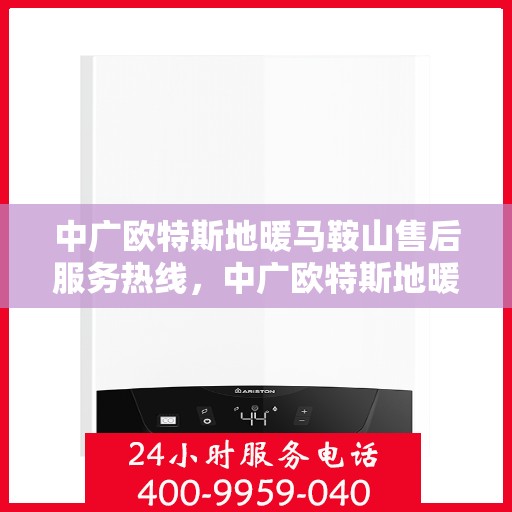 中广欧特斯地暖马鞍山售后服务热线，中广欧特斯地暖马鞍山，售后服务热线全解析