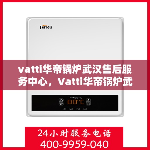 vatti华帝锅炉武汉售后服务中心，Vatti华帝锅炉武汉售后服务中心，专业维修，贴心服务