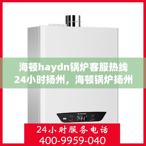 海顿haydn锅炉客服热线24小时扬州，海顿锅炉扬州客服热线全天候服务，专业解答您的疑问