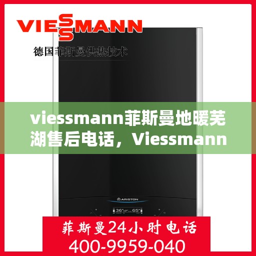 viessmann菲斯曼地暖芜湖售后电话，Viessmann菲斯曼地暖芜湖售后服务热线及联系方式