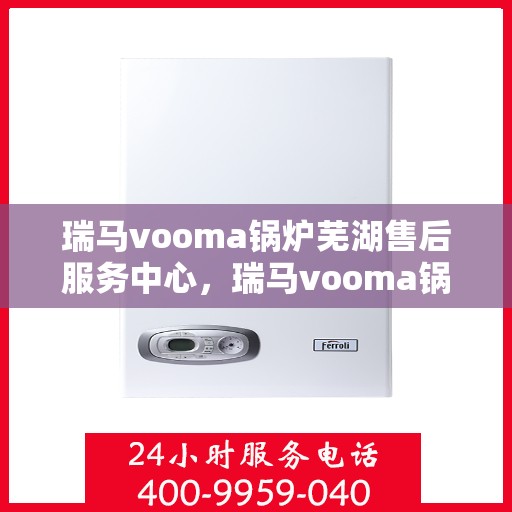 瑞马vooma锅炉芜湖售后服务中心，瑞马vooma锅炉芜湖售后服务中心，专业维修，贴心服务