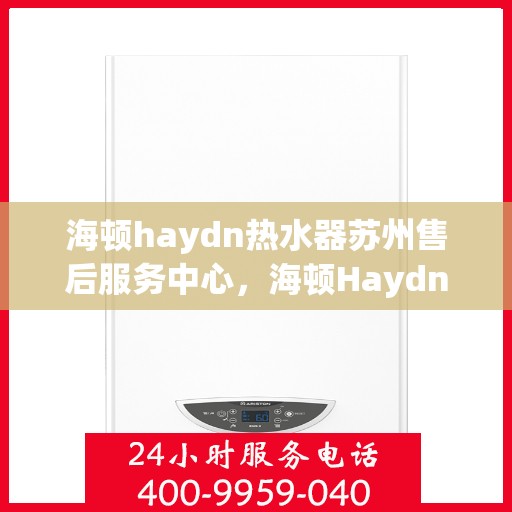 海顿haydn热水器苏州售后服务中心，海顿Haydn热水器苏州售后服务中心，专业维修与贴心服务