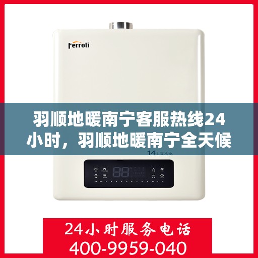 羽顺地暖南宁客服热线24小时，羽顺地暖南宁全天候客服热线，温暖连接不打烊