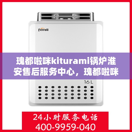 瑰都啦咪kiturami锅炉淮安售后服务中心，瑰都啦咪Kiturami锅炉淮安售后服务中心，专业维修与贴心服务