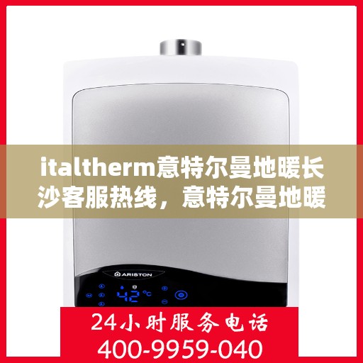 italtherm意特尔曼地暖长沙客服热线，意特尔曼地暖长沙客服热线，专业解答与温暖服务