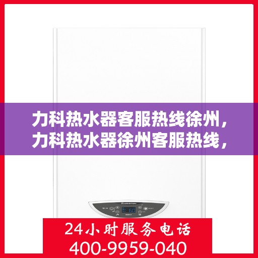 力科热水器客服热线徐州，力科热水器徐州客服热线，专业解答，温暖您的生活