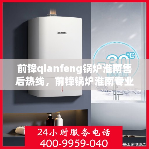 前锋qianfeng锅炉淮南售后热线，前锋锅炉淮南专业售后热线，贴心服务，质量保障