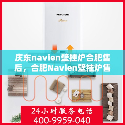 庆东navien壁挂炉合肥售后，合肥Navien壁挂炉售后服务中心，专业庆东壁挂炉维修与保障