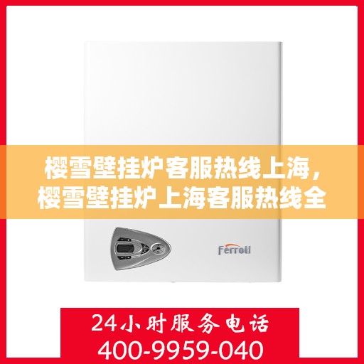 樱雪壁挂炉客服热线上海，樱雪壁挂炉上海客服热线全面解答，温暖您的冬日