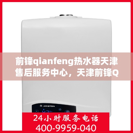 前锋qianfeng热水器天津售后服务中心，天津前锋Qianfeng热水器售后服务中心，专业维修与贴心服务