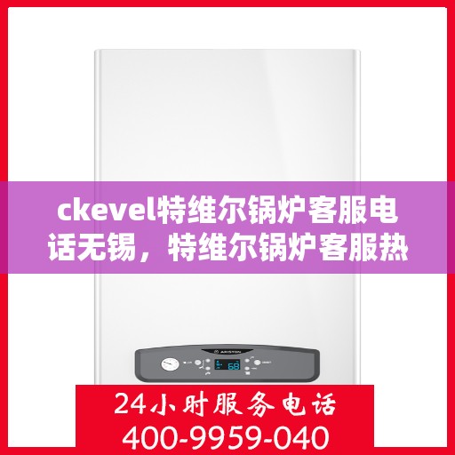 ckevel特维尔锅炉客服电话无锡，特维尔锅炉客服热线在无锡，专业支持与解决方案一站式服务