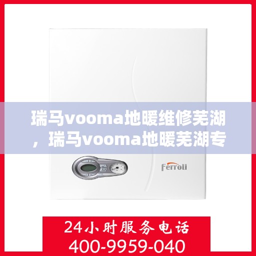 瑞马vooma地暖维修芜湖，瑞马vooma地暖芜湖专业维修服务