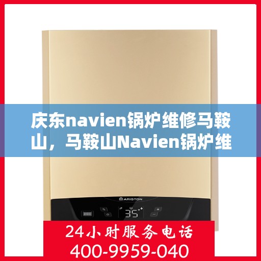 庆东navien锅炉维修马鞍山，马鞍山Navien锅炉维修专家解析与庆东锅炉维护秘籍