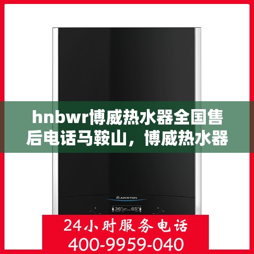 hnbwr博威热水器全国售后电话马鞍山，博威热水器马鞍山售后热线专业服务，全国售后电话一览