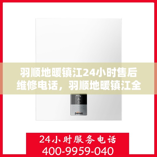 羽顺地暖镇江24小时售后维修电话，羽顺地暖镇江全天候售后维修服务热线