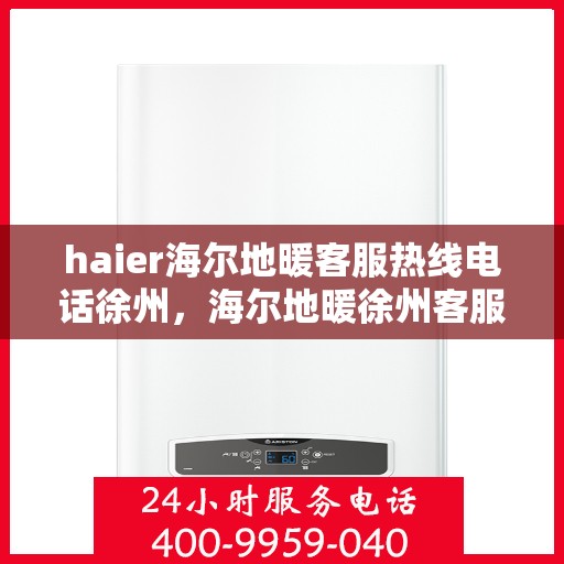haier海尔地暖客服热线电话徐州，海尔地暖徐州客服热线电话，专业解答与贴心服务