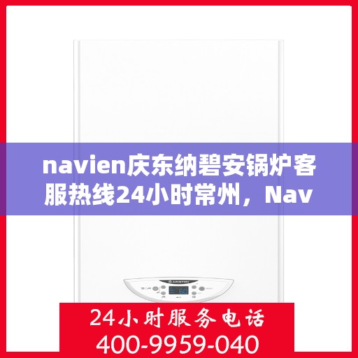 navien庆东纳碧安锅炉客服热线24小时常州，Navien庆东纳碧安锅炉常州24小时客服热线全面服务