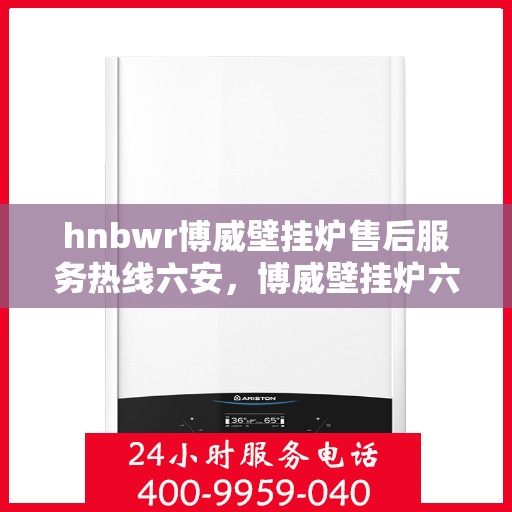 hnbwr博威壁挂炉售后服务热线六安，博威壁挂炉六安售后服务热线及专业维修支持