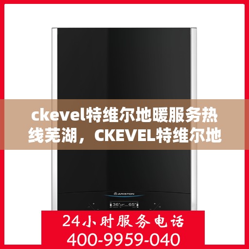 ckevel特维尔地暖服务热线芜湖，CKEVEL特维尔地暖服务热线在芜湖，专业品质，温暖您的生活