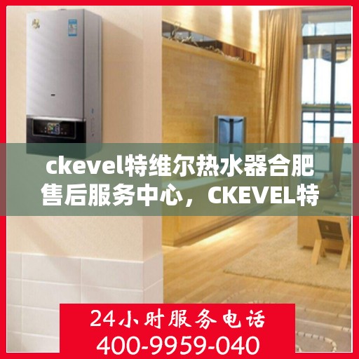 ckevel特维尔热水器合肥售后服务中心，CKEVEL特维尔热水器合肥专业售后服务中心，品质服务的温暖之选