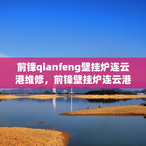 前锋qianfeng壁挂炉连云港维修，前锋壁挂炉连云港维修服务解析