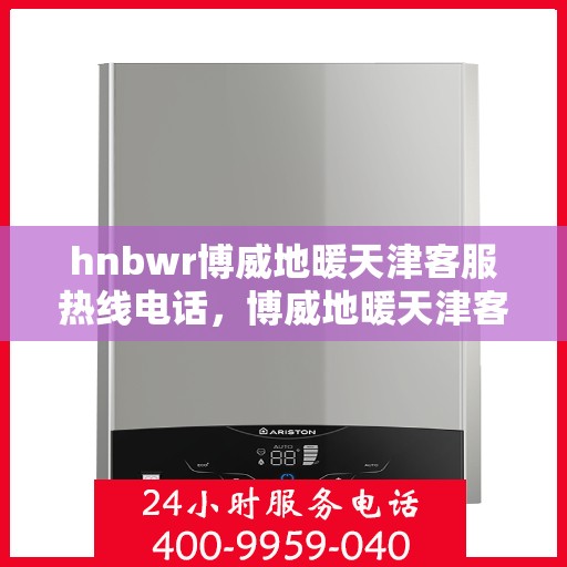 hnbwr博威地暖天津客服热线电话，博威地暖天津客服热线电话——专业解答，温暖您的生活