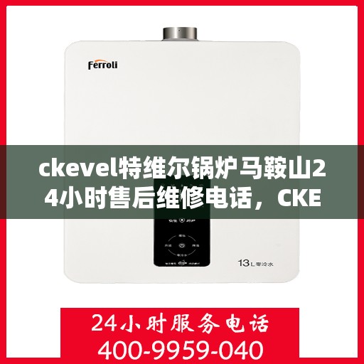 ckevel特维尔锅炉马鞍山24小时售后维修电话，CKEVEL特维尔锅炉马鞍山全天候售后维修热线
