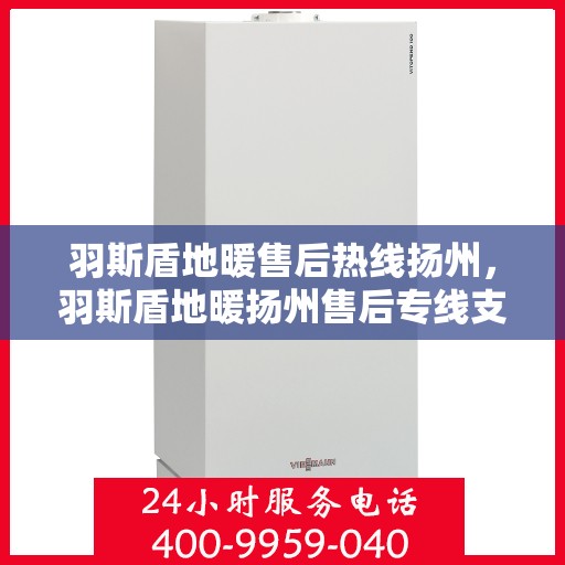 羽斯盾地暖售后热线扬州，羽斯盾地暖扬州售后专线支持服务热线