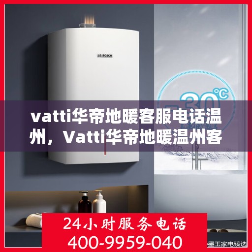 vatti华帝地暖客服电话温州，Vatti华帝地暖温州客服热线及咨询电话号码