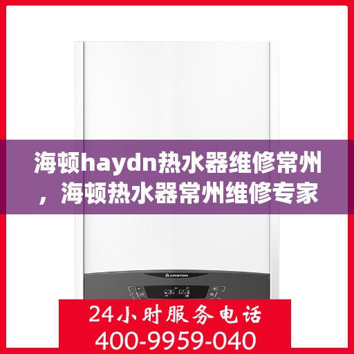 海顿haydn热水器维修常州，海顿热水器常州维修专家解析，快速解决您的热水难题